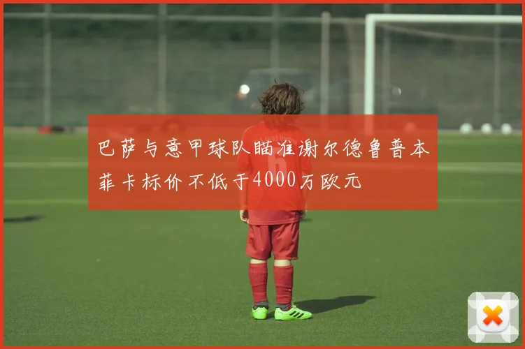 巴萨与意甲球队瞄准谢尔德鲁普本菲卡标价不低于4000万欧元