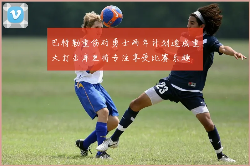 巴特勒重伤对勇士两年计划造成重大打击库里将专注享受比赛乐趣