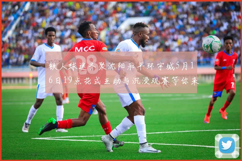 铁人球迷齐聚沈阳和平环宇城5月16日19点花式互动与沉浸观赛等你来参与