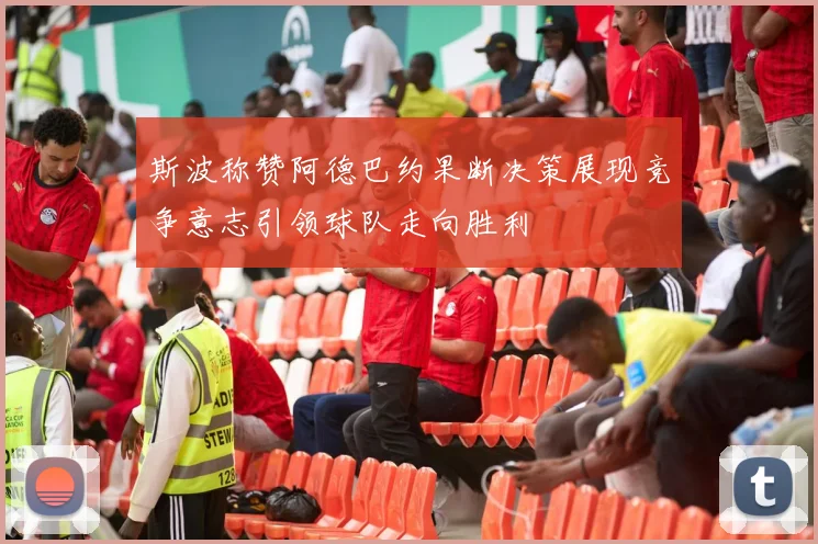 斯波称赞阿德巴约果断决策展现竞争意志引领球队走向胜利