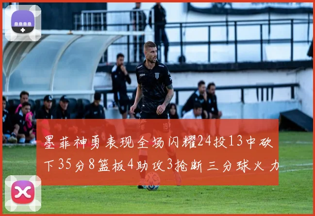 墨菲神勇表现全场闪耀24投13中砍下35分8篮板4助攻3抢断三分球火力全开