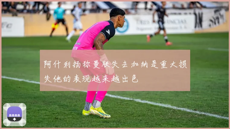 阿什利扬称曼联失去加纳是重大损失他的表现越来越出色