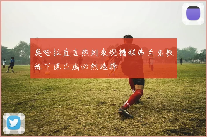 奥哈拉直言热刺表现糟糕弗兰克教练下课已成必然选择