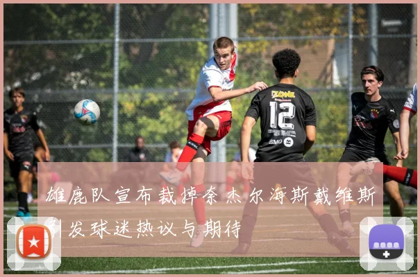 雄鹿队宣布裁掉奈杰尔海斯戴维斯引发球迷热议与期待