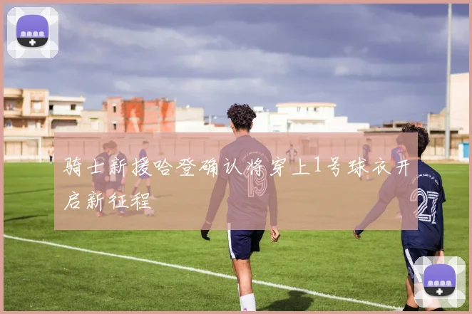 骑士新援哈登确认将穿上1号球衣开启新征程