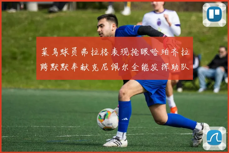 菜鸟球员弗拉格表现抢眼哈珀齐拉跨默默奉献克尼佩尔全能发挥助队取胜